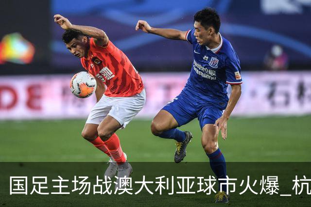 国足主场战澳大利亚球市火爆 杭州已经准备好了！