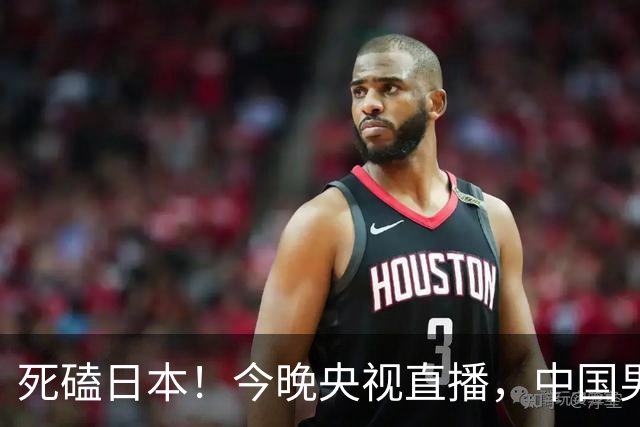 死磕日本！今晚央视直播，中国男篮迎战，郭士强手中剩余9张牌！